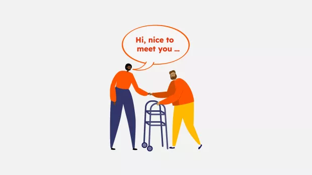Two people shaking hands, one person with walking aid. Speech bubble 'Hi nice to meet you' in our font. 40s and 50s.